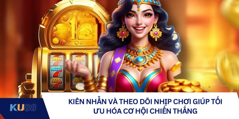 Kiên nhẫn và theo dõi nhịp chơi giúp tối ưu hóa cơ hội chiến thắng